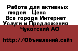 Работа для активных людей › Цена ­ 40 000 - Все города Интернет » Услуги и Предложения   . Чукотский АО